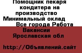 Помощник пекаря-кондитера на производство  › Минимальный оклад ­ 44 000 - Все города Работа » Вакансии   . Ярославская обл.